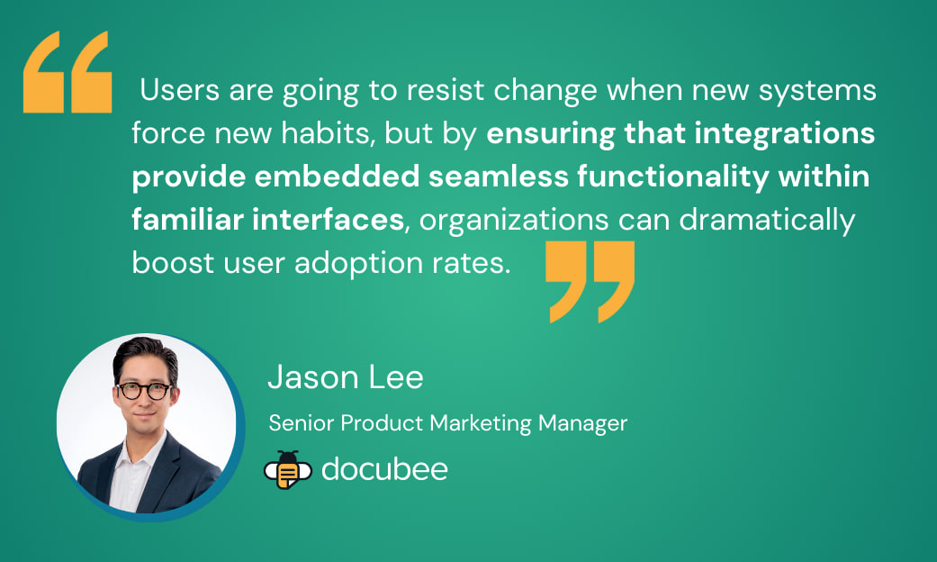 Users are going to resist change when new systems force new habits, but by ensuring that integrations provide embedded seamless functionality within familiar interfaces, organizations can dramatically boost user adoption rates.